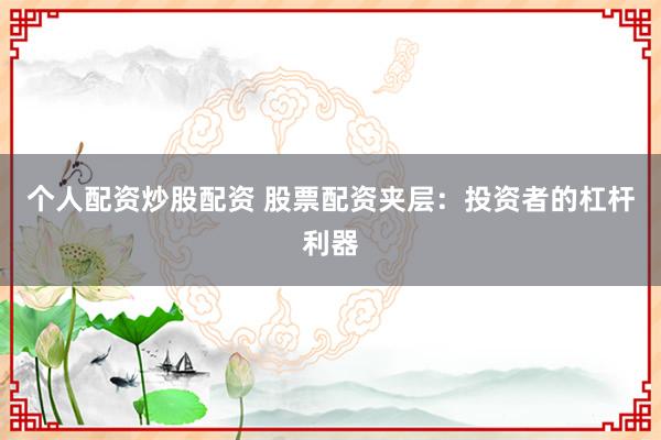 个人配资炒股配资 股票配资夹层：投资者的杠杆利器