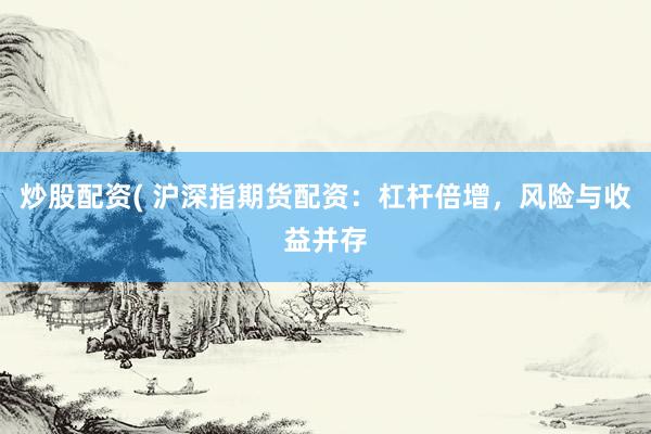 炒股配资( 沪深指期货配资：杠杆倍增，风险与收益并存