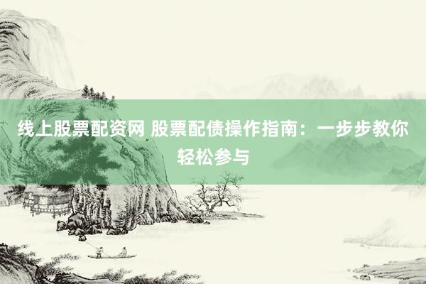 线上股票配资网 股票配债操作指南：一步步教你轻松参与