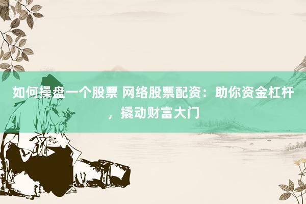 如何操盘一个股票 网络股票配资：助你资金杠杆，撬动财富大门