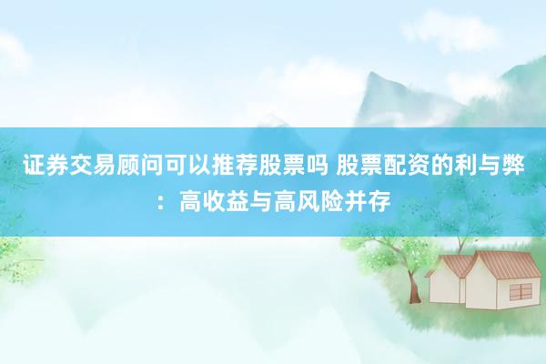 证券交易顾问可以推荐股票吗 股票配资的利与弊：高收益与高风险并存