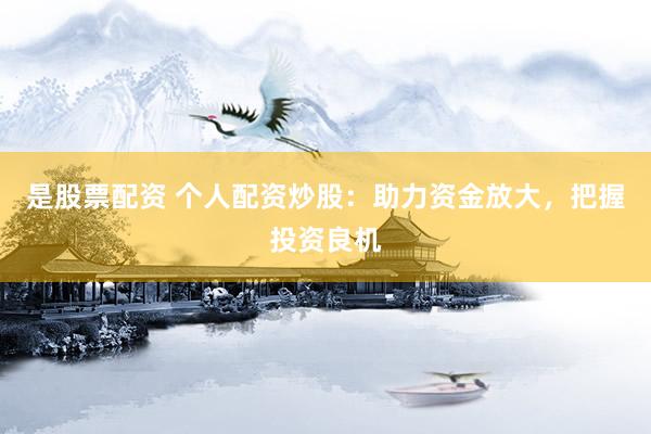 是股票配资 个人配资炒股：助力资金放大，把握投资良机