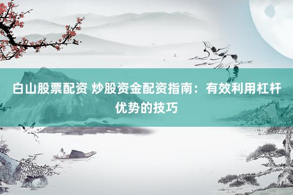 白山股票配资 炒股资金配资指南：有效利用杠杆优势的技巧