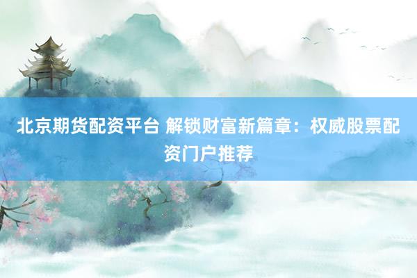 北京期货配资平台 解锁财富新篇章：权威股票配资门户推荐