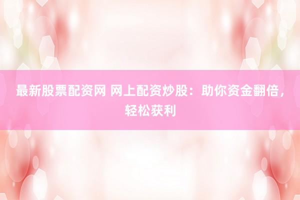 最新股票配资网 网上配资炒股：助你资金翻倍，轻松获利