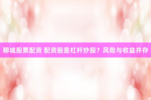 聊城股票配资 配资股是杠杆炒股？风险与收益并存