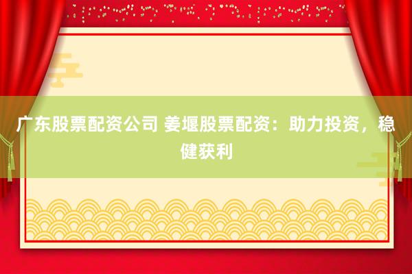 广东股票配资公司 姜堰股票配资：助力投资，稳健获利