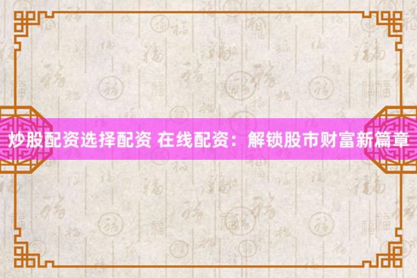 炒股配资选择配资 在线配资：解锁股市财富新篇章
