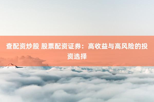 查配资炒股 股票配资证券：高收益与高风险的投资选择