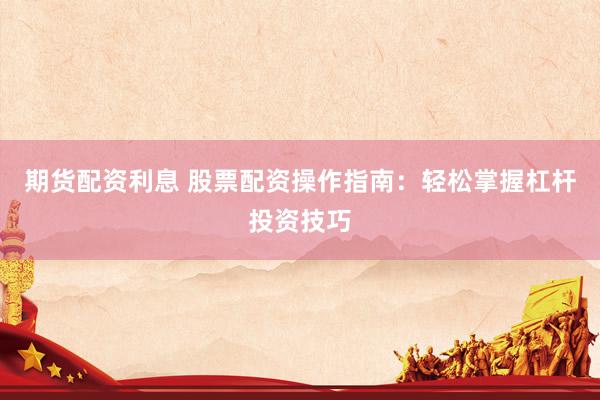 期货配资利息 股票配资操作指南：轻松掌握杠杆投资技巧