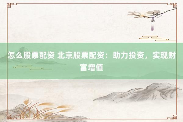 怎么股票配资 北京股票配资：助力投资，实现财富增值