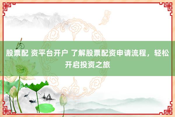 股票配 资平台开户 了解股票配资申请流程，轻松开启投资之旅