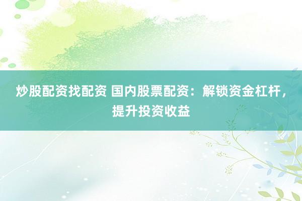 炒股配资找配资 国内股票配资：解锁资金杠杆，提升投资收益