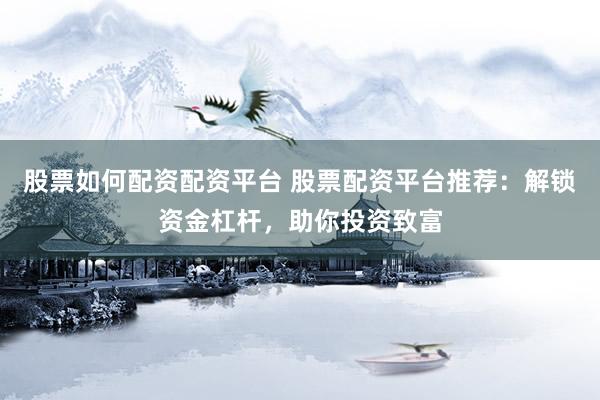 股票如何配资配资平台 股票配资平台推荐：解锁资金杠杆，助你投资致富