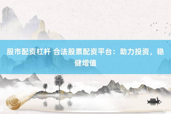 股市配资杠杆 合法股票配资平台：助力投资，稳健增值