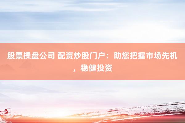 股票操盘公司 配资炒股门户：助您把握市场先机，稳健投资