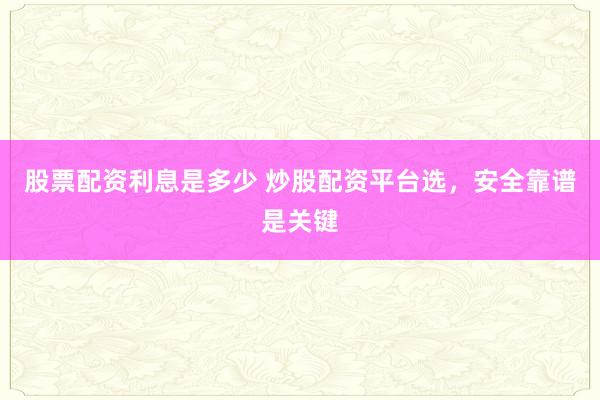 股票配资利息是多少 炒股配资平台选，安全靠谱是关键