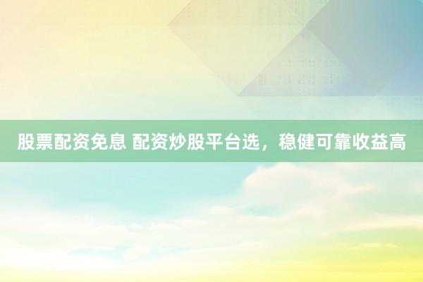 股票配资免息 配资炒股平台选，稳健可靠收益高